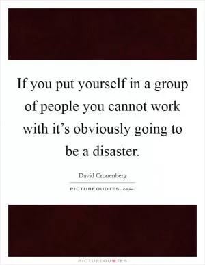 If you put yourself in a group of people you cannot work with it’s obviously going to be a disaster Picture Quote #1