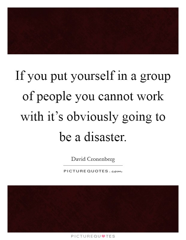 If you put yourself in a group of people you cannot work with it's obviously going to be a disaster. Picture Quote #1