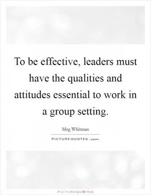 To be effective, leaders must have the qualities and attitudes essential to work in a group setting Picture Quote #1