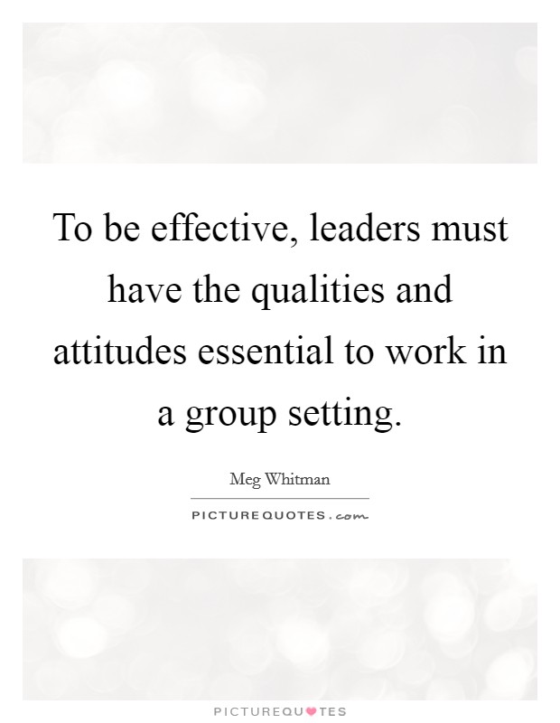 To be effective, leaders must have the qualities and attitudes essential to work in a group setting. Picture Quote #1