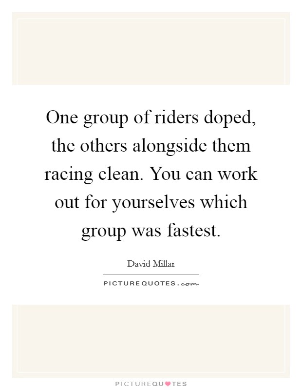One group of riders doped, the others alongside them racing clean. You can work out for yourselves which group was fastest. Picture Quote #1