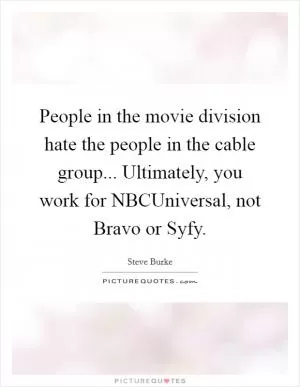 People in the movie division hate the people in the cable group... Ultimately, you work for NBCUniversal, not Bravo or Syfy Picture Quote #1