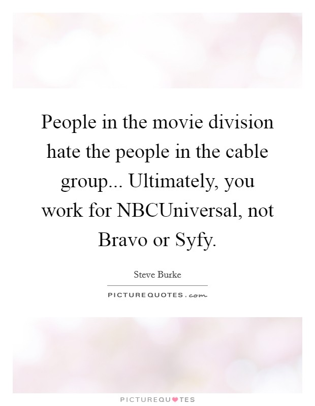 People in the movie division hate the people in the cable group... Ultimately, you work for NBCUniversal, not Bravo or Syfy. Picture Quote #1
