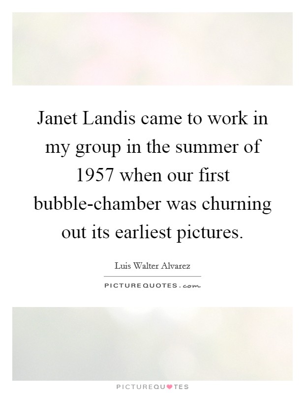 Janet Landis came to work in my group in the summer of 1957 when our first bubble-chamber was churning out its earliest pictures. Picture Quote #1