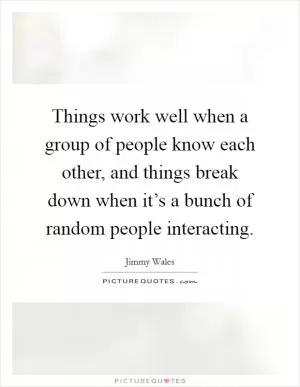 Things work well when a group of people know each other, and things break down when it’s a bunch of random people interacting Picture Quote #1