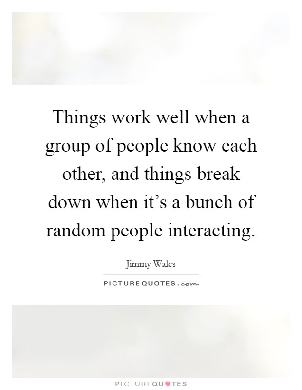 Things work well when a group of people know each other, and things break down when it's a bunch of random people interacting. Picture Quote #1