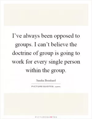 I’ve always been opposed to groups. I can’t believe the doctrine of group is going to work for every single person within the group Picture Quote #1