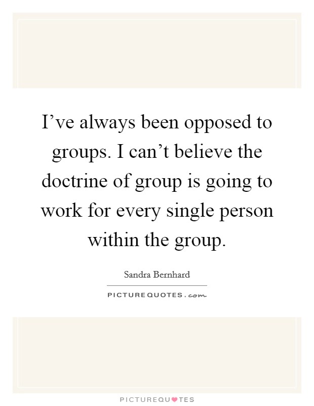 I've always been opposed to groups. I can't believe the doctrine of group is going to work for every single person within the group. Picture Quote #1