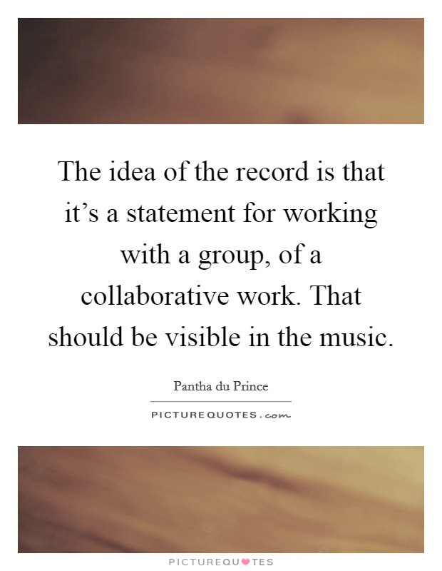 The idea of the record is that it's a statement for working with a group, of a collaborative work. That should be visible in the music. Picture Quote #1