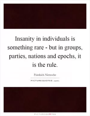 Insanity in individuals is something rare - but in groups, parties, nations and epochs, it is the rule Picture Quote #1