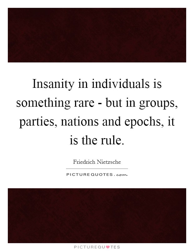 Insanity in individuals is something rare - but in groups, parties, nations and epochs, it is the rule. Picture Quote #1