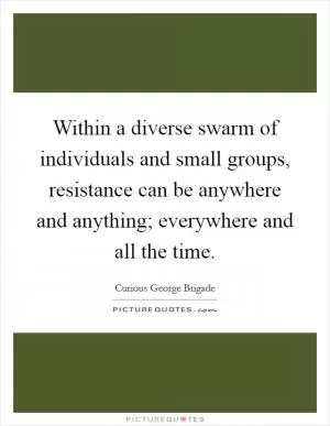 Within a diverse swarm of individuals and small groups, resistance can be anywhere and anything; everywhere and all the time Picture Quote #1