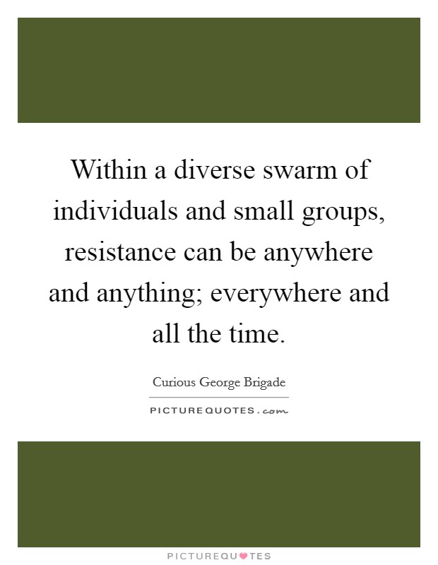 Within a diverse swarm of individuals and small groups, resistance can be anywhere and anything; everywhere and all the time. Picture Quote #1