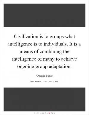 Civilization is to groups what intelligence is to individuals. It is a means of combining the intelligence of many to achieve ongoing group adaptation Picture Quote #1