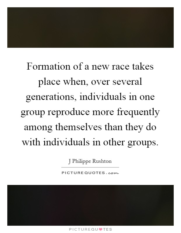 Formation of a new race takes place when, over several generations, individuals in one group reproduce more frequently among themselves than they do with individuals in other groups. Picture Quote #1