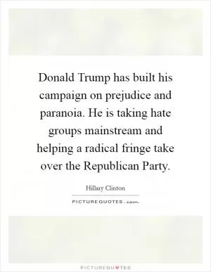 Donald Trump has built his campaign on prejudice and paranoia. He is taking hate groups mainstream and helping a radical fringe take over the Republican Party Picture Quote #1
