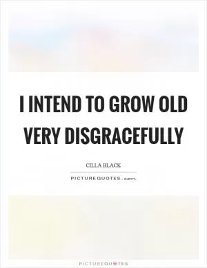 I intend to grow old very disgracefully Picture Quote #1