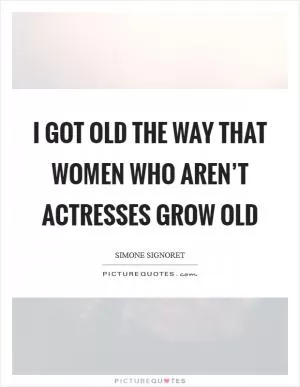 I got old the way that women who aren’t actresses grow old Picture Quote #1