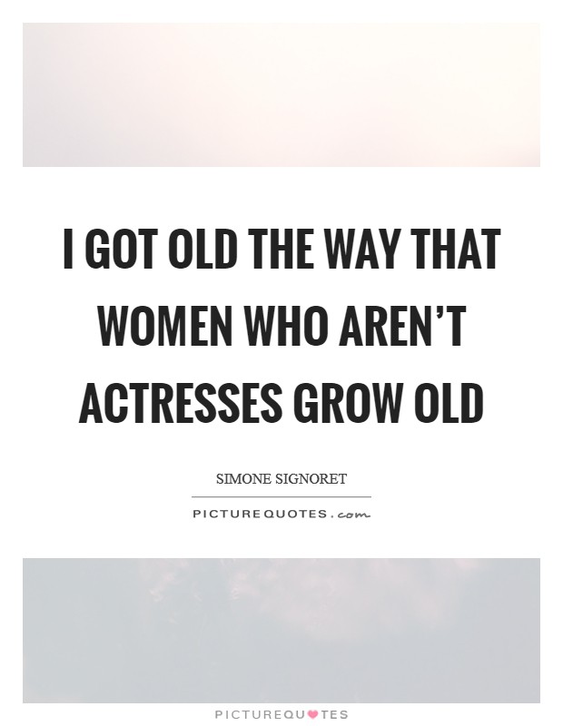 I got old the way that women who aren't actresses grow old Picture Quote #1