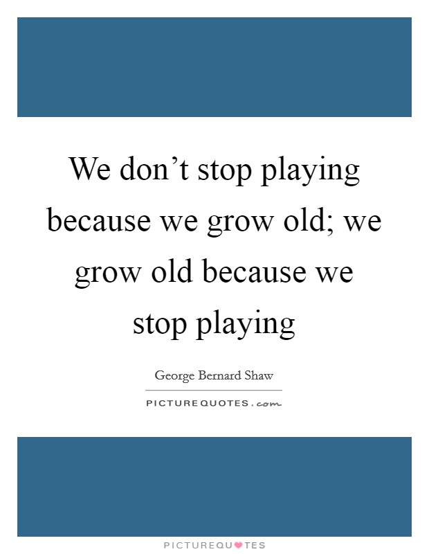 We don't stop playing because we grow old; we grow old because we stop playing Picture Quote #1