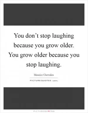 You don’t stop laughing because you grow older. You grow older because you stop laughing Picture Quote #1