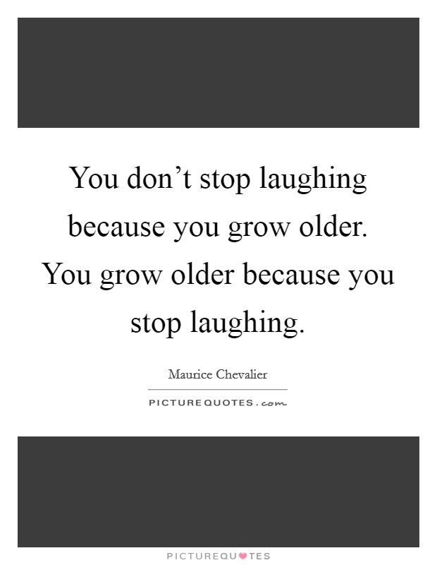 You don't stop laughing because you grow older. You grow older because you stop laughing. Picture Quote #1