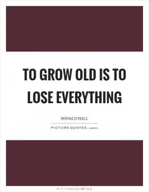 To grow old is to lose everything Picture Quote #1