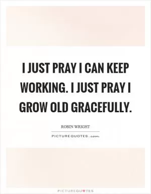 I just pray I can keep working. I just pray I grow old gracefully Picture Quote #1