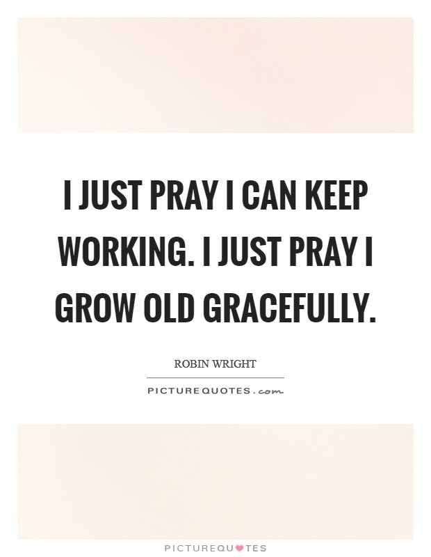 I just pray I can keep working. I just pray I grow old gracefully. Picture Quote #1