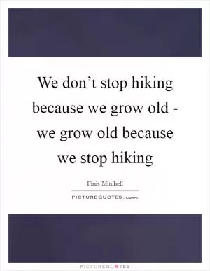 We don’t stop hiking because we grow old - we grow old because we stop hiking Picture Quote #1