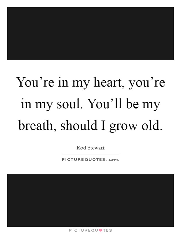 You're in my heart, you're in my soul. You'll be my breath, should I grow old. Picture Quote #1