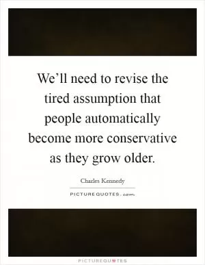 We’ll need to revise the tired assumption that people automatically become more conservative as they grow older Picture Quote #1