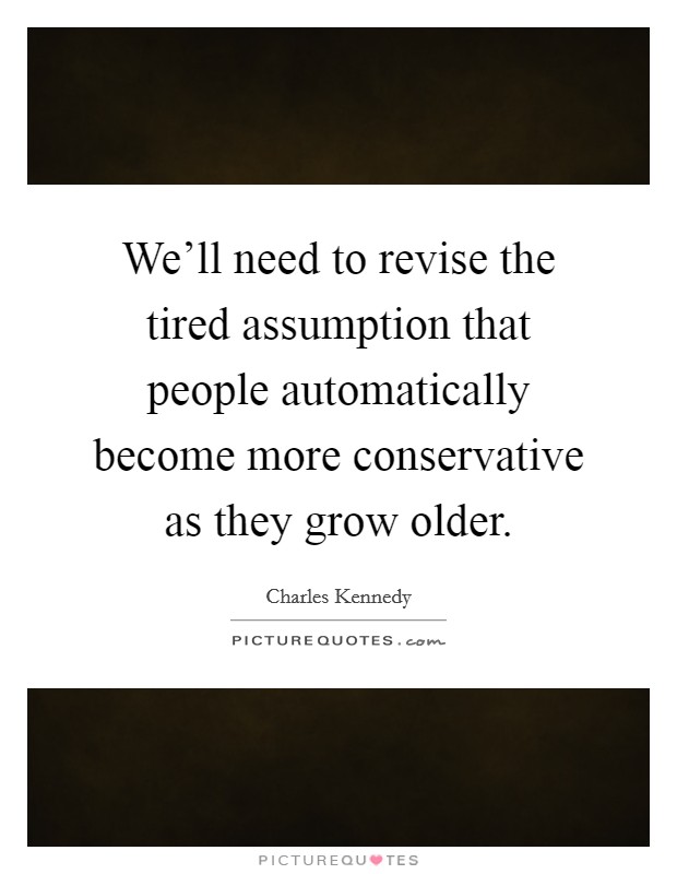 We'll need to revise the tired assumption that people automatically become more conservative as they grow older. Picture Quote #1