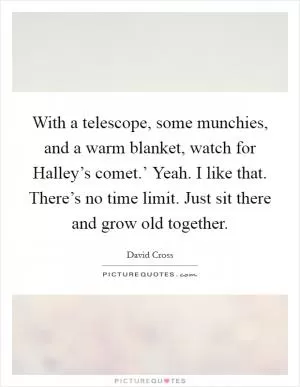 With a telescope, some munchies, and a warm blanket, watch for Halley’s comet.’ Yeah. I like that. There’s no time limit. Just sit there and grow old together Picture Quote #1