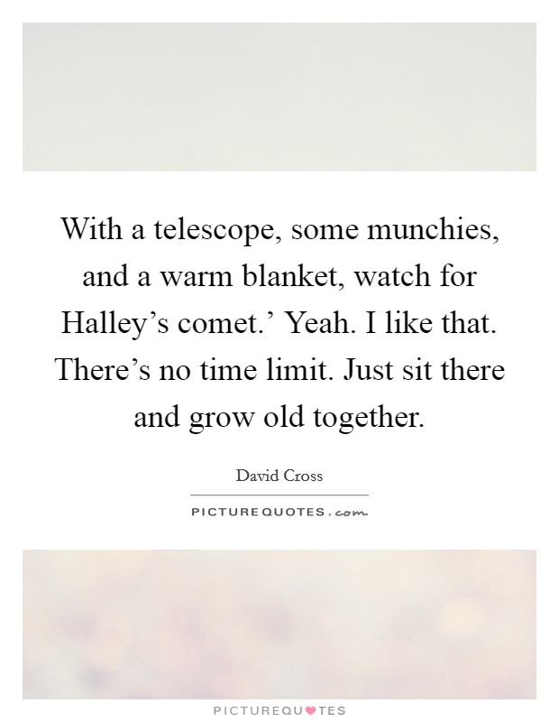 With a telescope, some munchies, and a warm blanket, watch for Halley's comet.' Yeah. I like that. There's no time limit. Just sit there and grow old together. Picture Quote #1