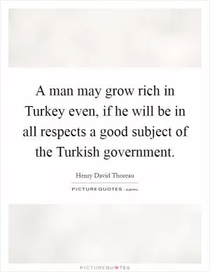 A man may grow rich in Turkey even, if he will be in all respects a good subject of the Turkish government Picture Quote #1
