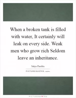 When a broken tank is filled with water, It certainly will leak on every side. Weak men who grow rich Seldom leave an inheritance Picture Quote #1