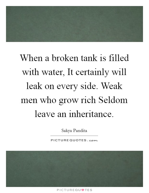 When a broken tank is filled with water, It certainly will leak on every side. Weak men who grow rich Seldom leave an inheritance. Picture Quote #1