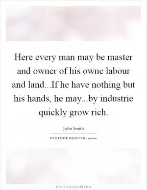 Here every man may be master and owner of his owne labour and land...If he have nothing but his hands, he may...by industrie quickly grow rich Picture Quote #1