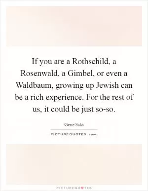 If you are a Rothschild, a Rosenwald, a Gimbel, or even a Waldbaum, growing up Jewish can be a rich experience. For the rest of us, it could be just so-so Picture Quote #1