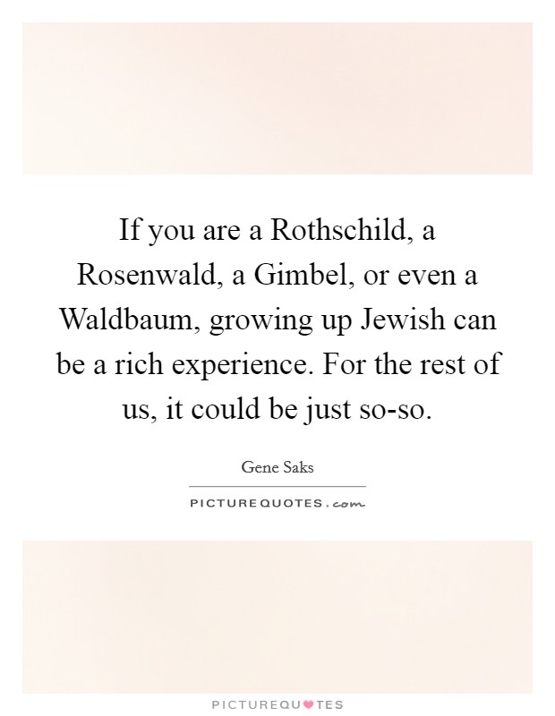 If you are a Rothschild, a Rosenwald, a Gimbel, or even a Waldbaum, growing up Jewish can be a rich experience. For the rest of us, it could be just so-so. Picture Quote #1