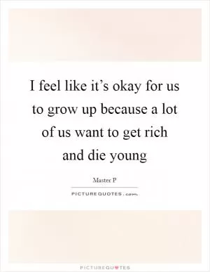 I feel like it’s okay for us to grow up because a lot of us want to get rich and die young Picture Quote #1