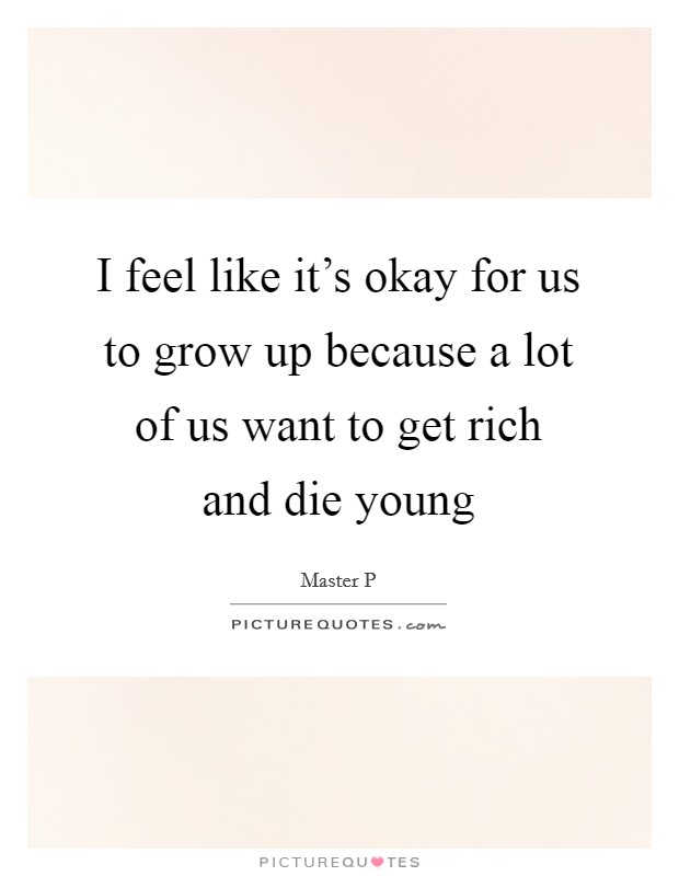I feel like it's okay for us to grow up because a lot of us want to get rich and die young Picture Quote #1