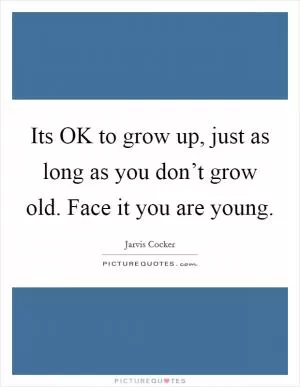 Its OK to grow up, just as long as you don’t grow old. Face it you are young Picture Quote #1