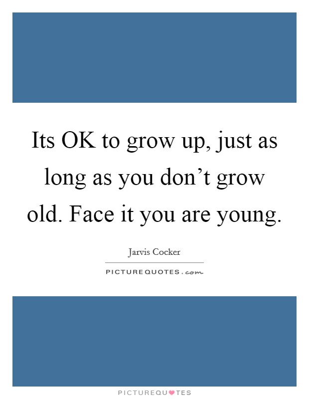 Its OK to grow up, just as long as you don't grow old. Face it you are young. Picture Quote #1