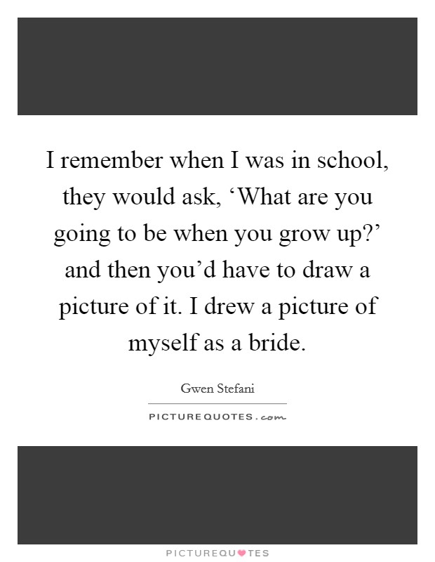 I remember when I was in school, they would ask, ‘What are you going to be when you grow up?' and then you'd have to draw a picture of it. I drew a picture of myself as a bride. Picture Quote #1