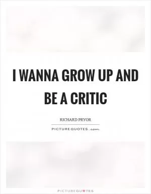 I wanna grow up and be a critic Picture Quote #1
