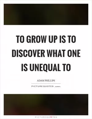 To grow up is to discover what one is unequal to Picture Quote #1