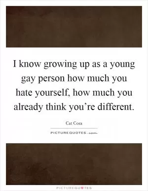 I know growing up as a young gay person how much you hate yourself, how much you already think you’re different Picture Quote #1