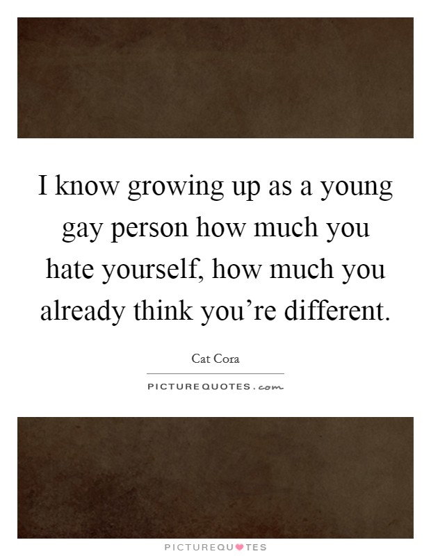 I know growing up as a young gay person how much you hate yourself, how much you already think you're different. Picture Quote #1
